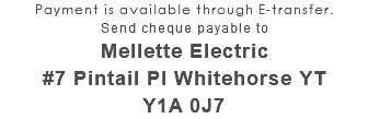 Payment is available through E-transfer. Send cheque payable to Mellette Electric #7 Pintail Pl Whitehorse YT Y1A 0J7
